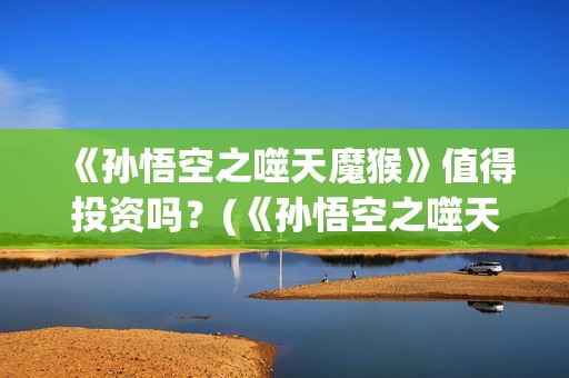 《孙悟空之噬天魔猴》值得投资吗？(《孙悟空之噬天魔猴》什么时候上映)