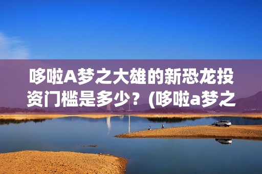 哆啦A梦之大雄的新恐龙投资门槛是多少？(哆啦a梦之大雄的南极冰冰凉大冒险)