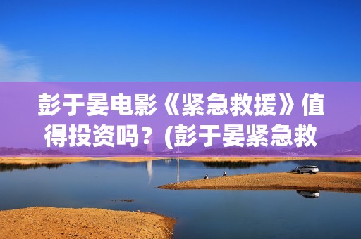 彭于晏电影《紧急救援》值得投资吗？(彭于晏紧急救援剧照)