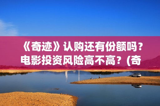 《奇迹》认购还有份额吗？电影投资风险高不高？(奇迹cg)