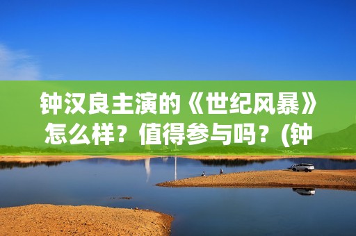 钟汉良主演的《世纪风暴》怎么样？值得参与吗？(钟汉良主演的电视剧最好看的十部)