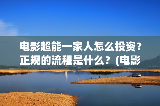 电影超能一家人怎么投资？正规的流程是什么？(电影超能一家人沈腾免费观看抢先版)