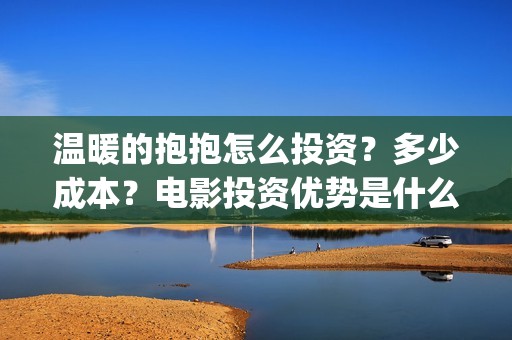 温暖的抱抱怎么投资？多少成本？电影投资优势是什么？(温暖的抱抱太尴尬)