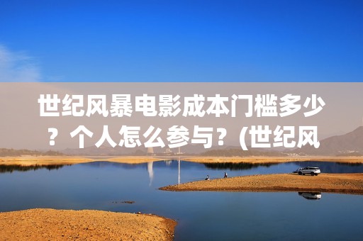 世纪风暴电影成本门槛多少？个人怎么参与？(世纪风暴电影什么时候上映的)