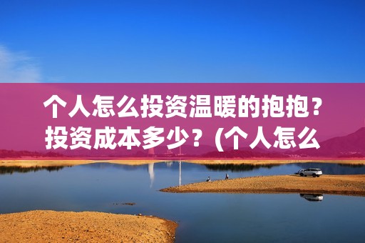 个人怎么投资温暖的抱抱？投资成本多少？(个人怎么投资温州银行)