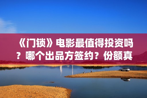 《门锁》电影最值得投资吗？哪个出品方签约？份额真实吗?(门锁电影真实事件是啥)