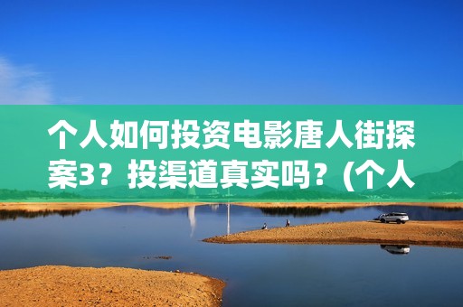 个人如何投资电影唐人街探案3？投渠道真实吗？(个人如何投资电影)