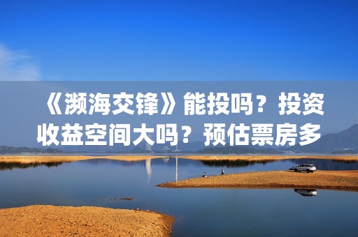 《濒海交锋》能投吗？投资收益空间大吗？预估票房多少？(濒海交锋最新进展)