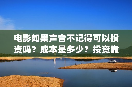 电影如果声音不记得可以投资吗？成本是多少？投资靠谱吗？(电影如果声音不记得)