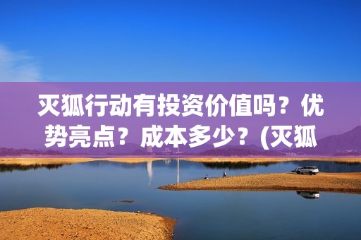 灭狐行动有投资价值吗？优势亮点？成本多少？(灭狐行动出品方)