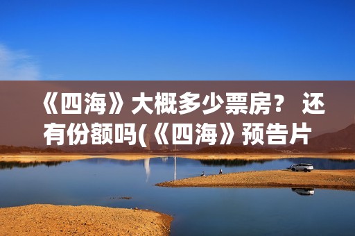 《四海》大概多少票房？ 还有份额吗(《四海》预告片)