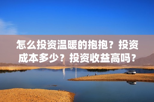 怎么投资温暖的抱抱？投资成本多少？投资收益高吗？(怎么投资温暖的行业)