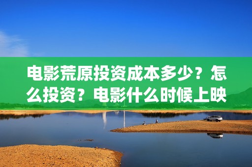 电影荒原投资成本多少？怎么投资？电影什么时候上映？(片名:荒原)