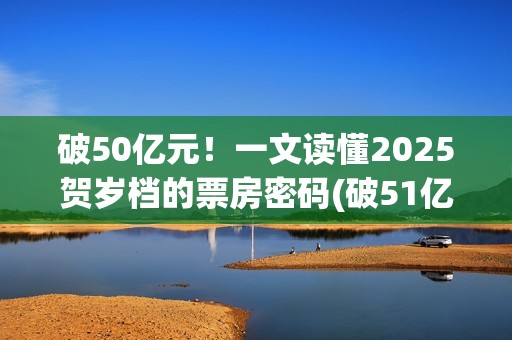 破50亿元！一文读懂2025贺岁档的票房密码(破51亿)