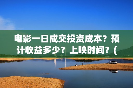 电影一日成交投资成本？预计收益多少？上映时间？(电影一日成交讲的到底是什么)