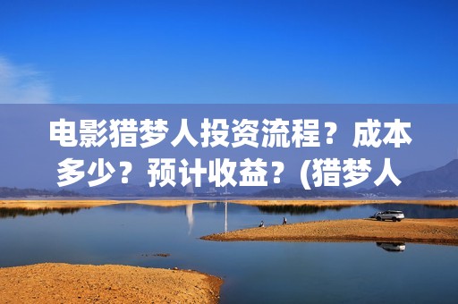 电影猎梦人投资流程？成本多少？预计收益？(猎梦人下载)