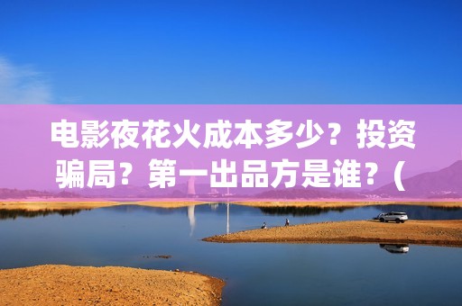 电影夜花火成本多少？投资骗局？第一出品方是谁？(夜花火电影为什么没有上映)