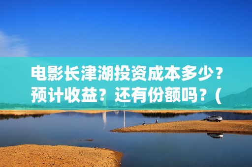电影长津湖投资成本多少？预计收益？还有份额吗？(长津湖电影投资项目)