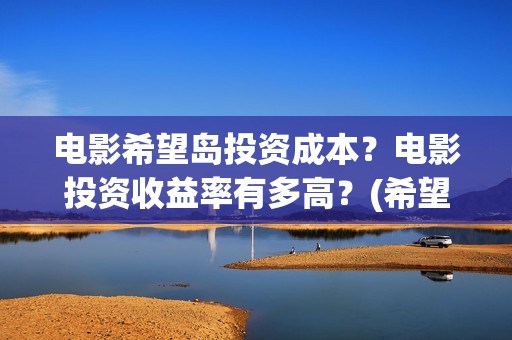 电影希望岛投资成本？电影投资收益率有多高？(希望岛游戏)