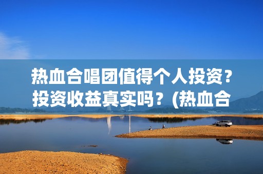 热血合唱团值得个人投资？投资收益真实吗？(热血合唱团好吗)