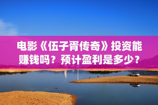 电影《伍子胥传奇》投资能赚钱吗？预计盈利是多少？多少票房回本？(伍子胥视频)