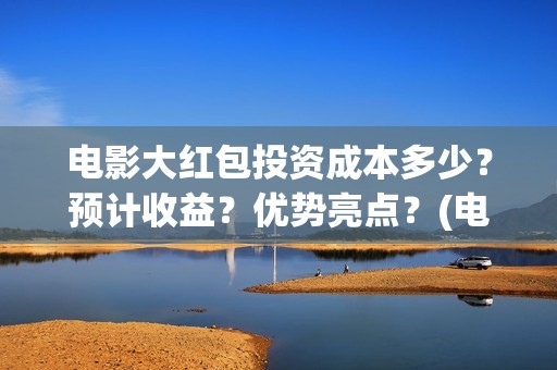 电影大红包投资成本多少？预计收益？优势亮点？(电影大红包投资方)