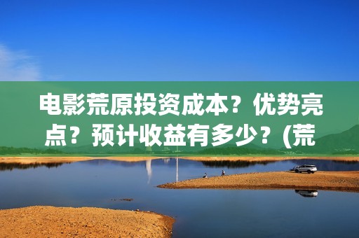 电影荒原投资成本？优势亮点？预计收益有多少？(荒原电视)