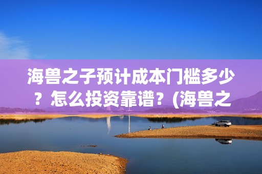 海兽之子预计成本门槛多少？怎么投资靠谱？(海兽之子 解析)