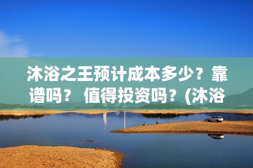 沐浴之王预计成本多少？靠谱吗？ 值得投资吗？(沐浴之王啥时候)
