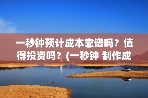一秒钟预计成本靠谱吗？值得投资吗？(一秒钟 制作成本)