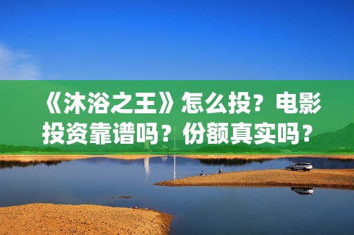 《沐浴之王》怎么投？电影投资靠谱吗？份额真实吗？(沐浴之王剧情解说)