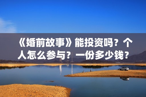 《婚前故事》能投资吗？个人怎么参与？一份多少钱？(婚前故事抢先版)