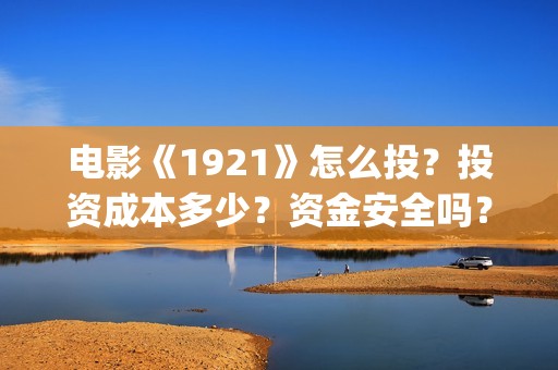 电影《1921》怎么投？投资成本多少？资金安全吗？(电影《1921》的实际观影体验如何,有哪些很燃的瞬间?)