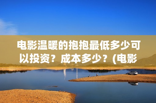电影温暖的抱抱最低多少可以投资？成本多少？(电影温暖的抱抱免费观看完整版)