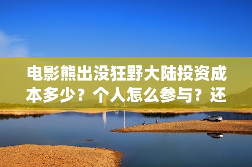 电影熊出没狂野大陆投资成本多少？个人怎么参与？还有份额吗？(电影熊出没狂野大陆免费观看)