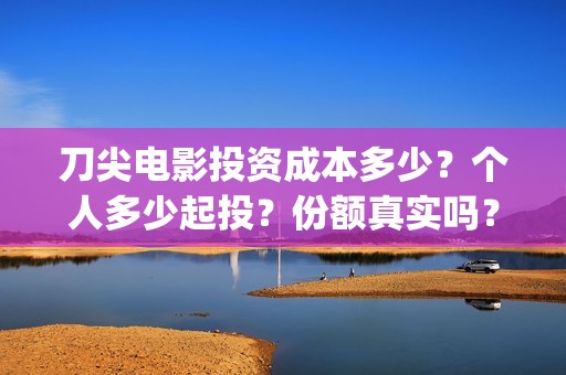 刀尖电影投资成本多少？个人多少起投？份额真实吗？(刀尖电影票房预估)