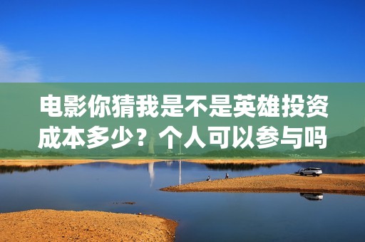 电影你猜我是不是英雄投资成本多少？个人可以参与吗？怎么投？(电影你猜我是不是英雄故事简介)