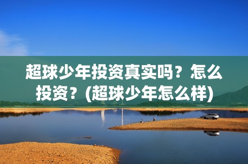 超球少年投资真实吗？怎么投资？(超球少年怎么样)