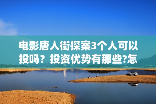 电影唐人街探案3个人可以投吗？投资优势有那些?怎么参与呢？(电影唐人街探案3免费视频完整版)