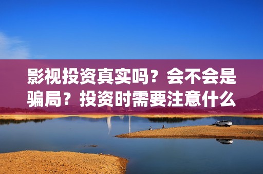 影视投资真实吗？会不会是骗局？投资时需要注意什么？(影视投资是真是假)
