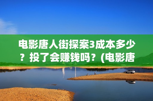 电影唐人街探案3成本多少？投了会赚钱吗？(电影唐人街探案2)