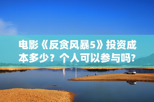 电影《反贪风暴5》投资成本多少?个人可以参与吗?多少钱一份?(香港电影反贪风暴) 电影《反贪风暴5》投资成本多少?个人可以参与吗?多少钱一份?(香港电影反贪风暴)