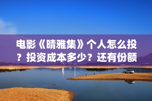 电影《晴雅集》个人怎么投？投资成本多少？还有份额吗？(电影《晴雅集》2)