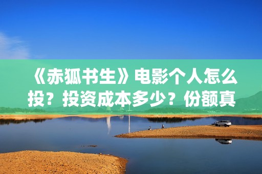《赤狐书生》电影个人怎么投?投资成本多少?份额真实吗?(赤狐书生未删减版在线播放) 《赤狐书生》电影个人怎么投?投资成本多少?份额真实吗?(赤狐书生未删减版在线播放)