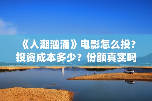 《人潮汹涌》电影怎么投？投资成本多少？份额真实吗？(人潮汹涌电影在线播放完整版)
