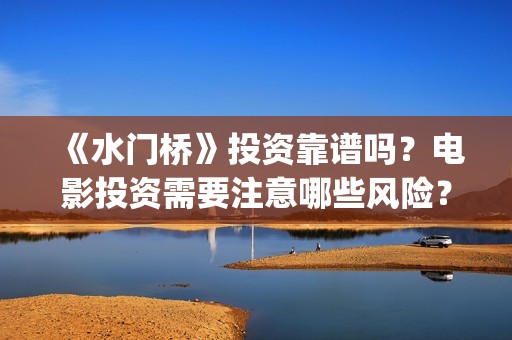 《水门桥》投资靠谱吗？电影投资需要注意哪些风险？(水门桥可以投资吗)