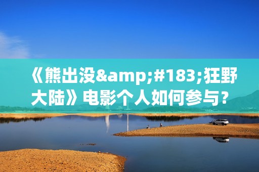 《熊出没·狂野大陆》电影个人如何参与?投资成本多少?一份多少钱?(熊出没·狂野大陆影片) 《熊出没·狂野大陆》电影个人如何参与?投资成本多少?一份多少钱?(熊出没·狂野大陆影片)