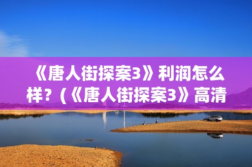 《唐人街探案3》利润怎么样?(《唐人街探案3》高清在线观看) 《唐人街探案3》利润怎么样?(《唐人街探案3》高清在线观看)