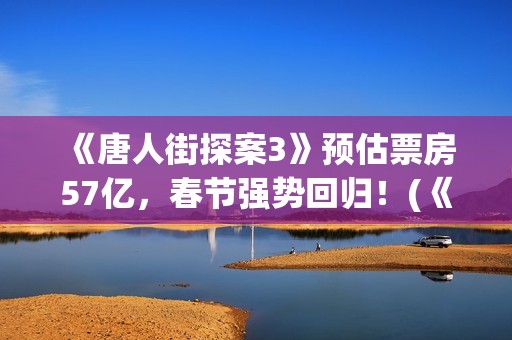 《唐人街探案3》预估票房57亿,春节强势回归!(《唐人街探案3》免费) 《唐人街探案3》预估票房57亿,春节强势回归!(《唐人街探案3》免费)