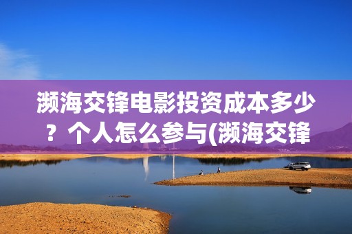 濒海交锋电影投资成本多少？个人怎么参与(濒海交锋电影投资可靠吗)